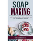 Soap Making: A Complete Beginner's Guide to Natural Handmade (Blend Natural and Organic Recipes, Master Cold, Hot, and Melt & Pour Methods) - Paperback
