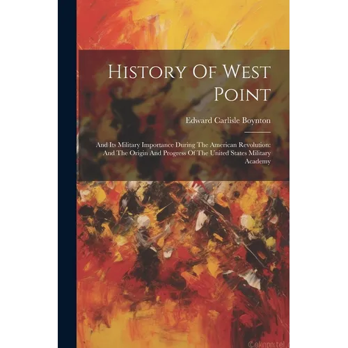 History Of West Point: And Its Military Importance During The American Revolution: And The Origin And Progress Of The United States Military Academy - Paperback