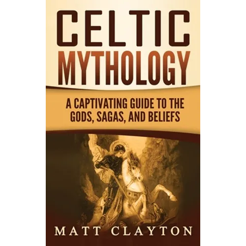 Celtic Mythology: A Captivating Guide to the Gods, Sagas and Beliefs - Hardcover
