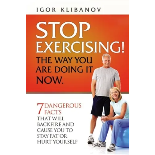 STOP EXERCISING! The Way You Are Doing it Now.: 7 Dangerous Facts That Will Backfire and Cause You to Stay Fat or Hurt Yourself - Paperback