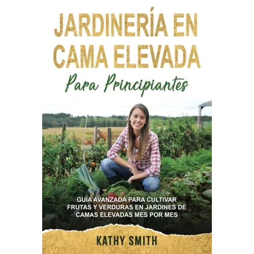 Jardinería En Cama Elevada Para Principiantes: Guía avanzada para cultivar frutas y verduras en jardines de camas elevadas mes por mes - Paperback