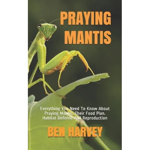 Praying Mantis: Everything You Need To Know About Praying Mantis. Their Food Plan. Habitat Defense And Reproduction - Paperback