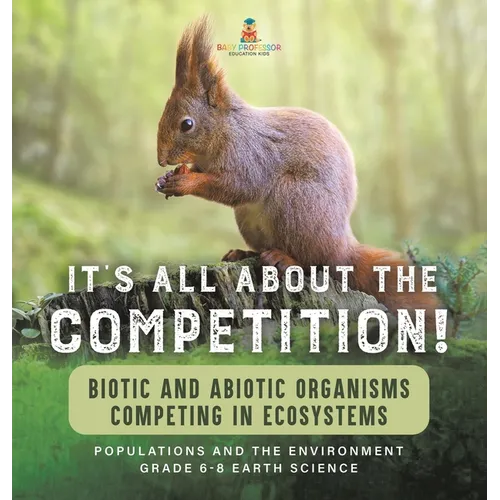 It's All About The Competition! Biotic and Abiotic Organisms Competing in Ecosystems Populations and the Environment Grade 6-8 Earth Science - Hardcover