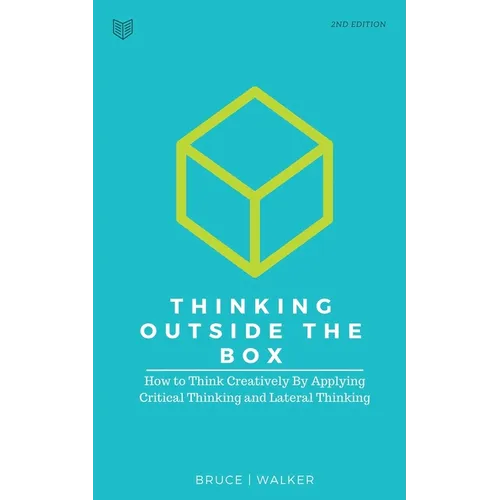 Thinking Outside The Box: How to Think Creatively By Applying Critical Thinking and Lateral Thinking - Paperback