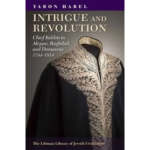 Intrigue and Revolution: Chief Rabbis in Aleppo, Baghdad, and Damascus, 1774-1914 - Hardcover