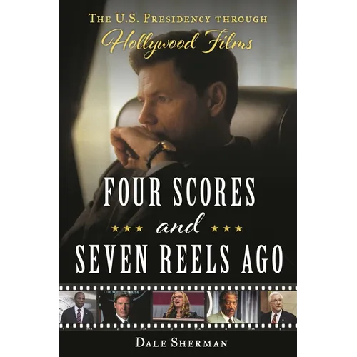 Four Scores and Seven Reels Ago: The U.S. Presidency Through Hollywood Films - Hardcover