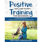 Positive Dog and Puppy Training for Beginners (2 Manuscripts in 1): The Complete Practical Guide to Raising an Amazing Puppy and Training an Incredibl - Paperback
