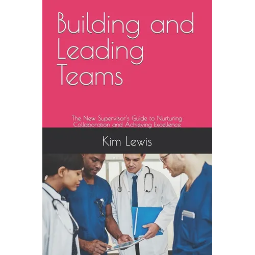 Building and Leading Teams: The New Supervisor's Guide to Nurturing Collaboration and Achieving Excellence - Paperback