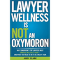 Lawyer Wellness Is NOT An Oxymoron: Why Tomorrow's Top Lawyers Must Embrace Wellness Today-And What You Need to Do to Be One of Them - Paperback