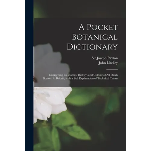 A Pocket Botanical Dictionary; Comprising the Names, History, and Culture of All Plants Known in Britain; With a Full Explanation of Technical Terms - Paperback