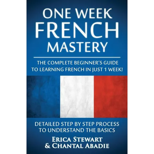 French: One Week French Mastery: The Complete Beginner's Guide to Learning French in just 1 Week! Detailed Step by Step Proces - Paperback