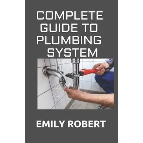 Complete Guide to Plumbing System: All You Need to Know about Plumbing Work and Make Huge Money on It - Paperback