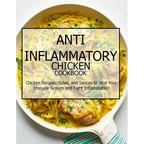Anti-Inflammatory Chicken Cookbook: Chicken Recipes, Sides, and Sauces to Heal Your Immune System and Fight Inflammation - Paperback