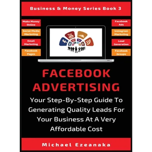 Facebook Advertising: Your Step-By-Step Guide To Generating Quality Leads For Your Business At A Very Affordable Cost - Hardcover