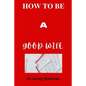 How to Be a Good Wife: Qualities that help to understand what men expect from women - Paperback