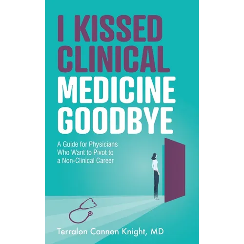 I Kissed Clinical Medicine Goodbye: A Guide for Physicians Who Want to Pivot to a Non-Clinical Career - Paperback