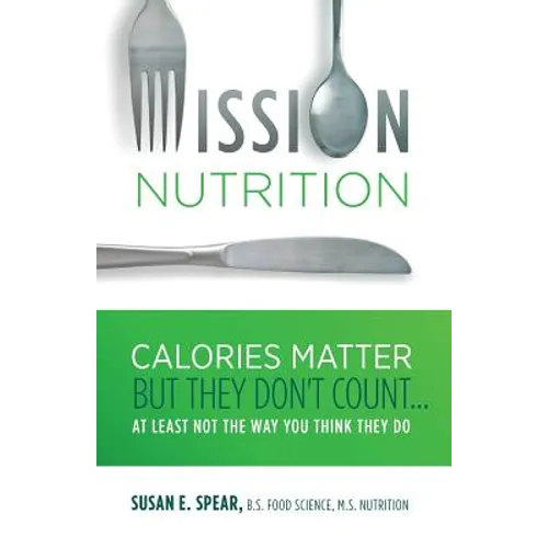 Mission Nutrition: Calories Matter But They Don't Count . . . at Least Not the Way You Think They Do - Paperback