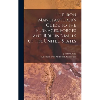 The Iron Manufacturer's Guide to the Furnaces, Forges and Rolling Mills of the United States - Hardcover
