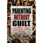 Parenting Without Guilt: Avoiding 7 Things Parents Do to Screw-Up Their Kids - Paperback