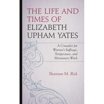 The Life and Times of Elizabeth Upham Yates: A Crusader for Women's Suffrage, Temperance, and Missionary Work - Hardcover