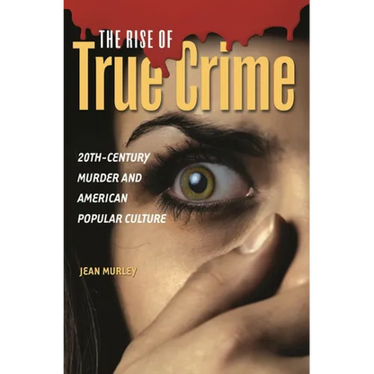 The Rise of True Crime: Twentieth Century Murder and American Popular Culture - Hardcover