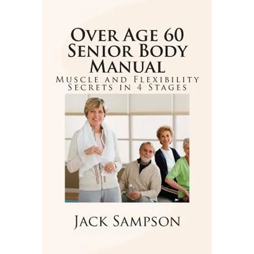 Over Age 60 Senior Body Manual: Muscle and Flexibility Secrets in 4 Stages - Paperback