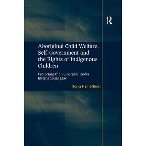 Aboriginal Child Welfare, Self-Government and the Rights of Indigenous Children: Protecting the Vulnerable Under International Law - Paperback