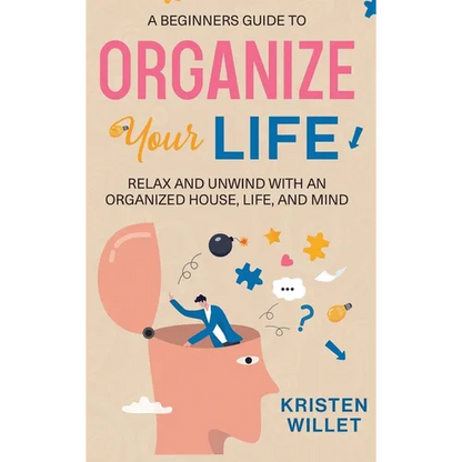 A Beginners Guide To Organizing Your Life: Relax and Unwind with an Organized House, Life, and Mind - Hardcover