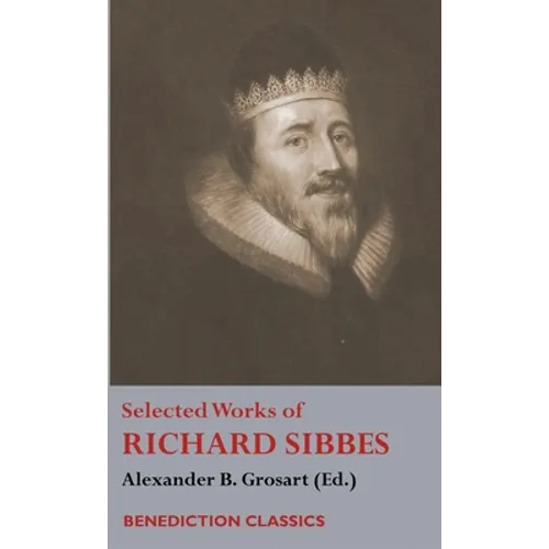 Selected Works of Richard Sibbes: Memoir of Richard Sibbes, Description of Christ, The Bruised Reed and Smoking Flax, The Sword of the Wicked, The Sou - Hardcover