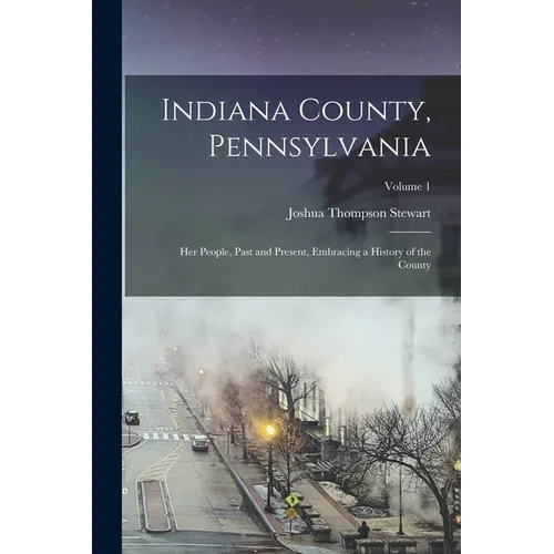 Indiana County, Pennsylvania; Her People, Past and Present, Embracing a History of the County; Volume 1 - Paperback