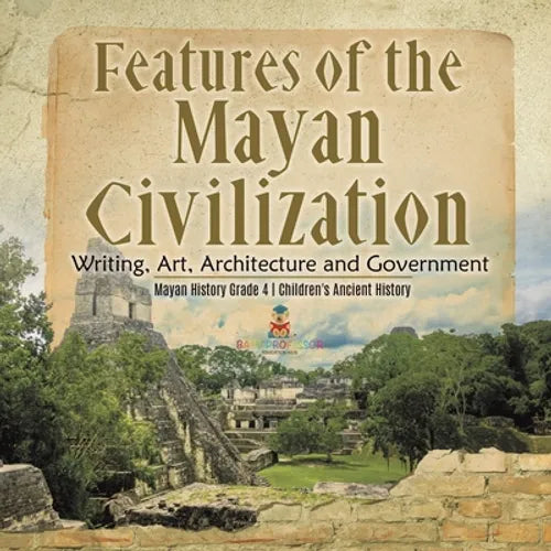 Features of the Mayan Civilization: Writing, Art, Architecture and Government Mayan History Grade 4 Children's Ancient History - Paperback