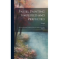 Pastel Painting Simplified and Perfected: After the Methods Compared With the Studies of the Best Masters - Hardcover