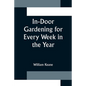 In-Door Gardening for Every Week in the Year; Showing the Most Successful Treatment for all Plants Cultivated in the Greenhouse, Conservatory, Stove, - Paperback