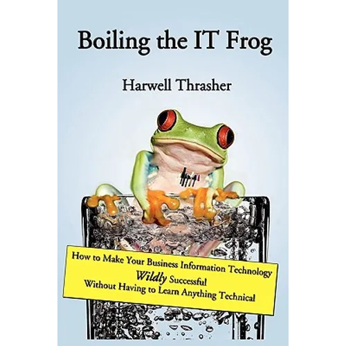 Boiling the IT Frog: How to Make Your Business Information Technology Wildly Successful Without Having to Learn Anything Technical - Paperback