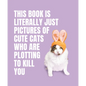This Book Is Literally Just Pictures of Cute Cats Who Are Plotting to Kill You - Hardcover