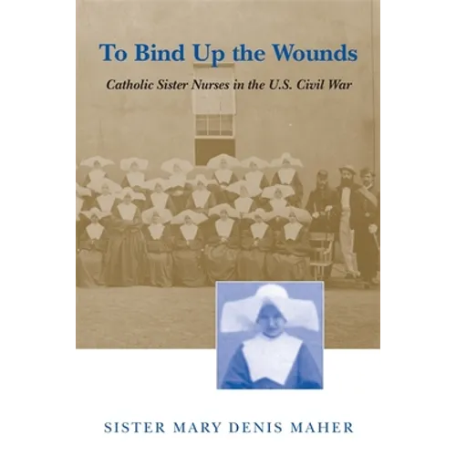 To Bind Up the Wounds: Catholic Sister Nurses in the U.S. Civil War - Paperback