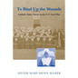 To Bind Up the Wounds: Catholic Sister Nurses in the U.S. Civil War - Paperback