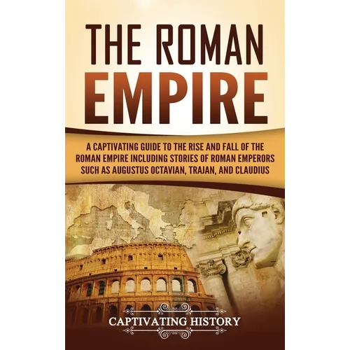 The Roman Empire: A Captivating Guide to the Rise and Fall of the Roman Empire Including Stories of Roman Emperors Such as Augustus Octa - Hardcover