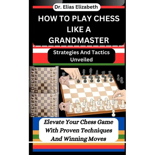 How to Play Chess Like a Grandmaster: Strategies And Tactics Unveiled: Elevate Your Chess Game With Proven Techniques And Winning Moves - Paperback