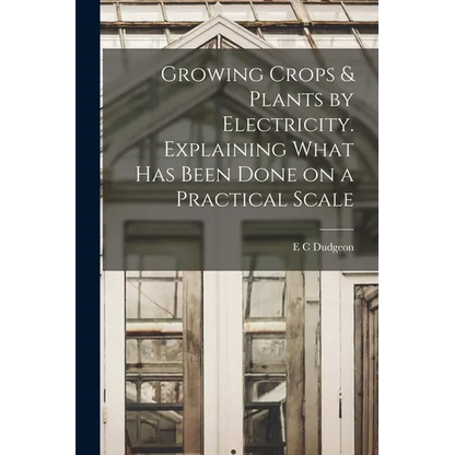 Growing Crops & Plants by Electricity. Explaining What has Been Done on a Practical Scale - Paperback