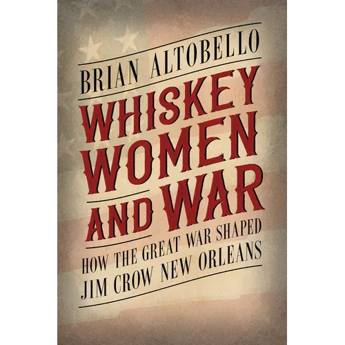 Whiskey, Women, and War: How the Great War Shaped Jim Crow New Orleans - Paperback
