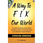 A Way to FIX Our World Concise Version: The Most Promising, Least Painful Solutions to Most of Humanity's Many Local, Regional & Global Problems - Paperback