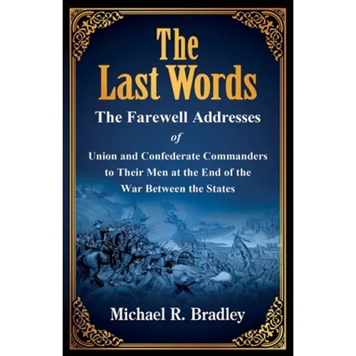 The Last Words, The Farewell Addresses of Union and Confederate Commanders to Their Men at the End of the War Between the States - Paperback