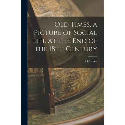 Old Times, a Picture of Social Life at the End of the 18th Century - Paperback