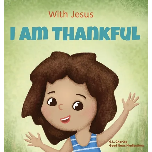 With Jesus I am Thankful: A Christian children's book about gratitude, helping kids give thanks in any circumstance; great biblical gift for thanksgiv - Hardcover
