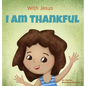 With Jesus I am Thankful: A Christian children's book about gratitude, helping kids give thanks in any circumstance; great biblical gift for thanksgiv - Hardcover