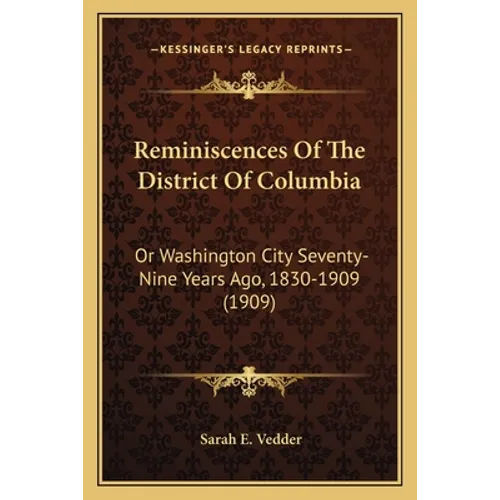 Reminiscences Of The District Of Columbia: Or Washington City Seventy-Nine Years Ago, 1830-1909 (1909) - Paperback