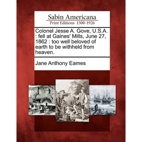 Colonel Jesse A. Gove, U.S.A.: Fell at Gaines' Mills, June 27, 1862: Too Well Beloved of Earth to Be Withheld from Heaven. - Paperback