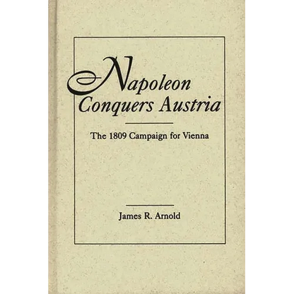 Napoleon Conquers Austria: The 1809 Campaign for Vienna - Hardcover
