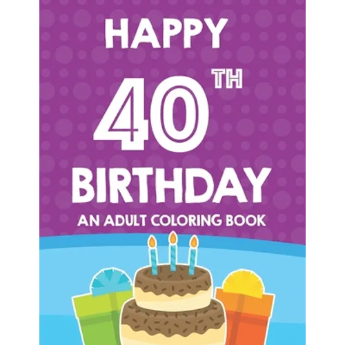 Happy 40th Birthday An Adult Coloring Book: Relaxing And Calming Coloring Activity Pages, Happy And Cheerful Illustrations For Unwinding - Paperback
